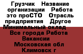 Грузчик › Название организации ­ Работа-это проСТО › Отрасль предприятия ­ Другое › Минимальный оклад ­ 1 - Все города Работа » Вакансии   . Московская обл.,Климовск г.